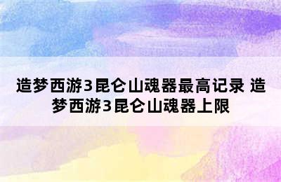 造梦西游3昆仑山魂器最高记录 造梦西游3昆仑山魂器上限